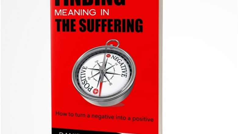 FINDING MEANING IN THE SUFFERING: How to Turn a Negative into a Positive