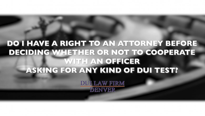 Do I have a right to an attorney before deciding whether or not to cooperate with an officer asking for any kind of DUI test?