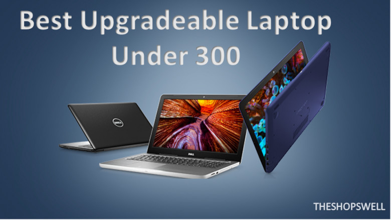Best Upgradeable Laptops You Can Buy Under 300