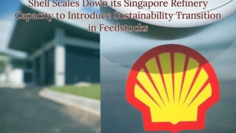 Shell Scales Down its Singapore Refinery Capacity to Introduce Sustainability Transition in Feedstocks