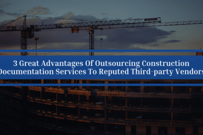 3 Great Advantages Of Outsourcing Construction Documentation Services To Reputed Third-party Vendors
